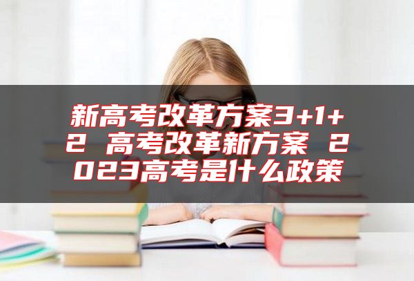 新高考改革方案3+1+2 高考改革新方案 2023高考是什么政策
