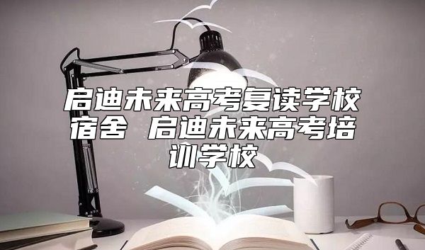 啟迪未來高考復讀學校宿舍 啟迪未來高考培訓學校