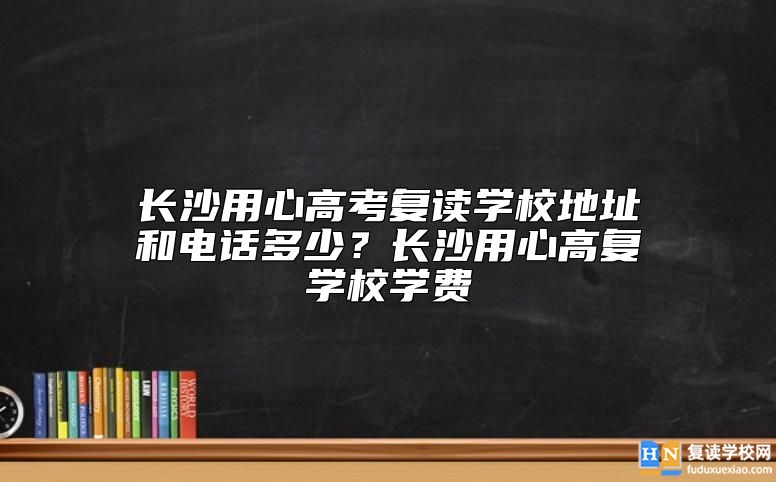 長沙用心高考復讀學校地址和電話多少？長沙用心高復學校學費