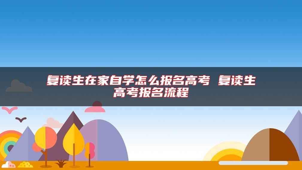 復(fù)讀生在家自學(xué)怎么報(bào)名高考 復(fù)讀生高考報(bào)名流程