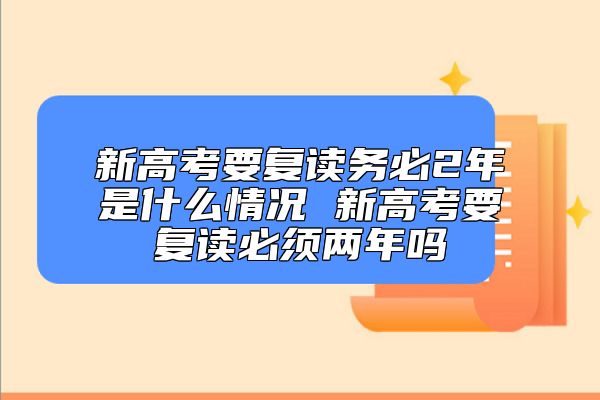 新高考要復(fù)讀務(wù)必2年是什么情況 新高考要復(fù)讀必須兩年嗎