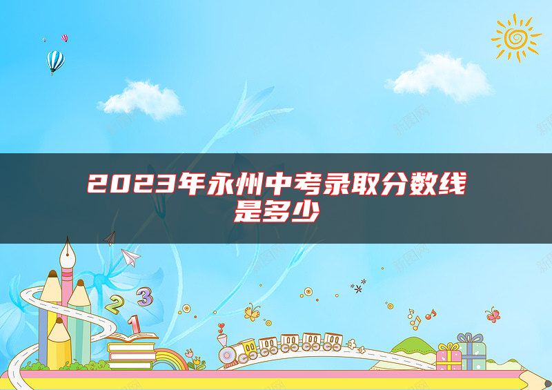 2023年永州中考錄取分數(shù)線是多少