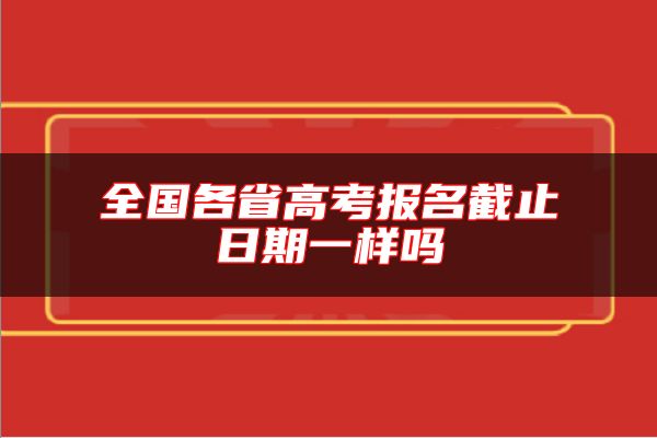 全國各省高考報名截止日期一樣嗎