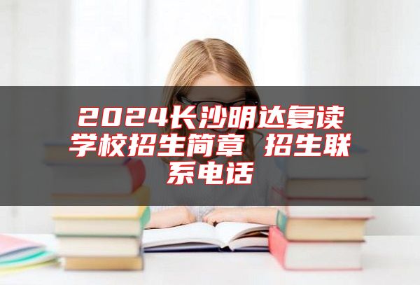 2024長(zhǎng)沙明達(dá)復(fù)讀學(xué)校招生簡(jiǎn)章 招生聯(lián)系電話