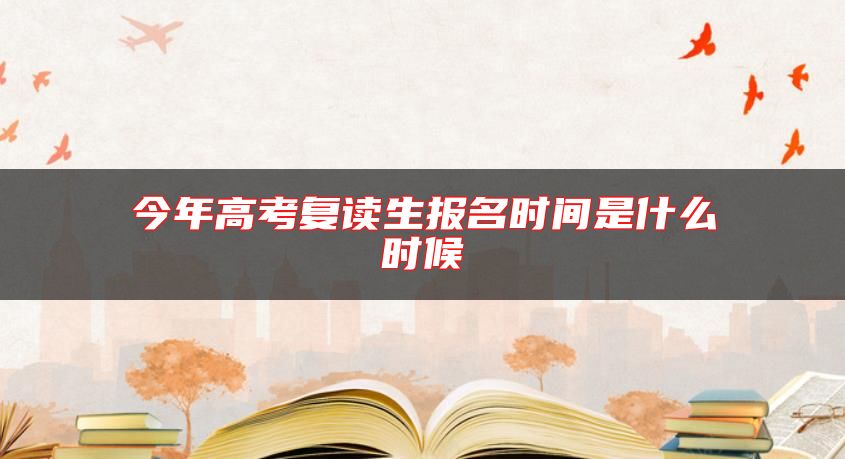 今年高考復(fù)讀生報名時間是什么時候