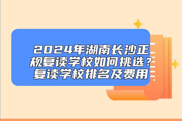 2024年湖南長(zhǎng)沙正規(guī)復(fù)讀學(xué)校如何挑選？復(fù)讀學(xué)校排名及費(fèi)用