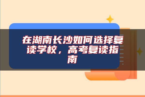 在湖南長沙如何選擇復(fù)讀學(xué)校，高考復(fù)讀指南