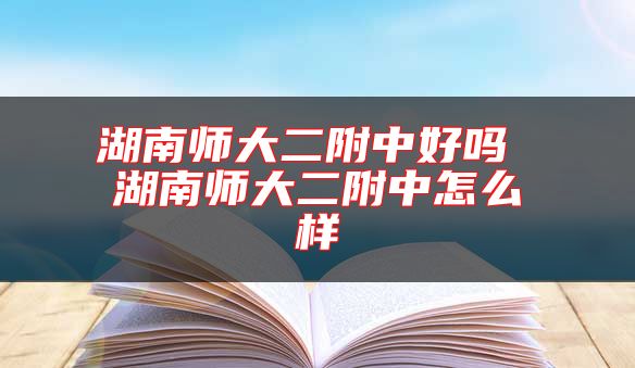 湖南師大二附中好嗎 湖南師大二附中怎么樣