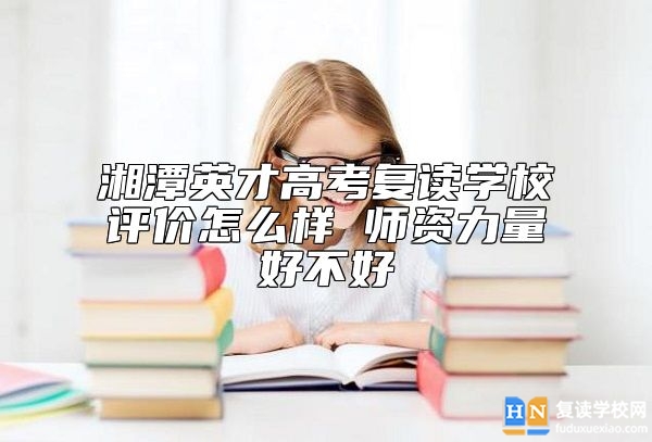 湘潭英才高考復(fù)讀學(xué)校評(píng)價(jià)怎么樣 師資力量好不好