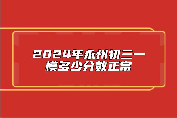 2024年永州初三一模多少分?jǐn)?shù)正常