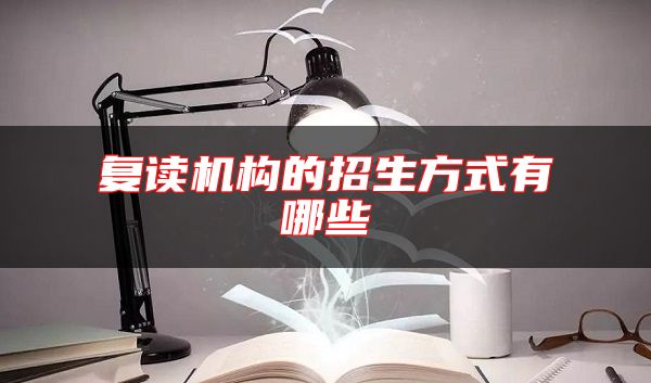 復(fù)讀機(jī)構(gòu)的招生方式有哪些