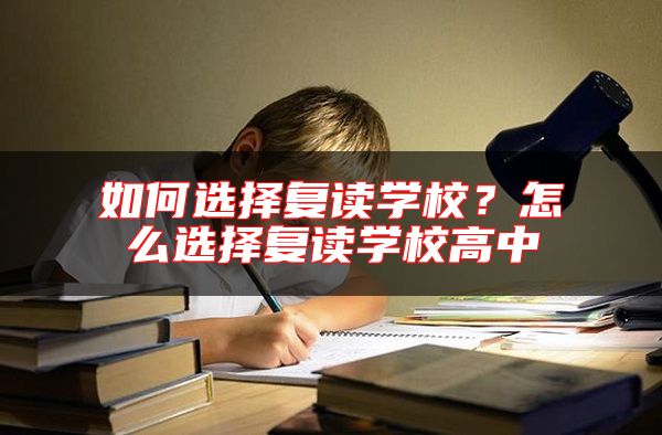 如何選擇復(fù)讀學(xué)校？怎么選擇復(fù)讀學(xué)校高中
