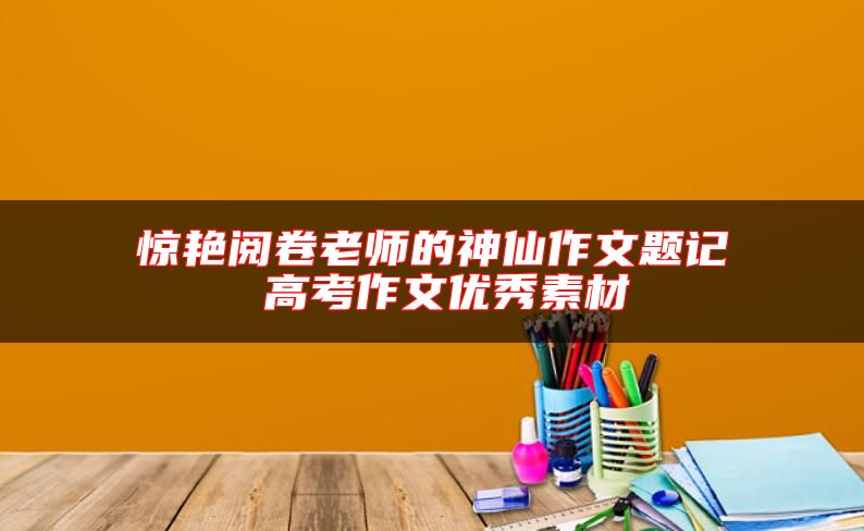 驚艷閱卷老師的神仙作文題記 高考作文優(yōu)秀素材