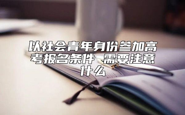 以社會(huì)青年身份參加高考報(bào)名條件 需要注意什么