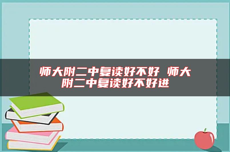 師大附二中復(fù)讀好不好 師大附二中復(fù)讀好不好進(jìn)