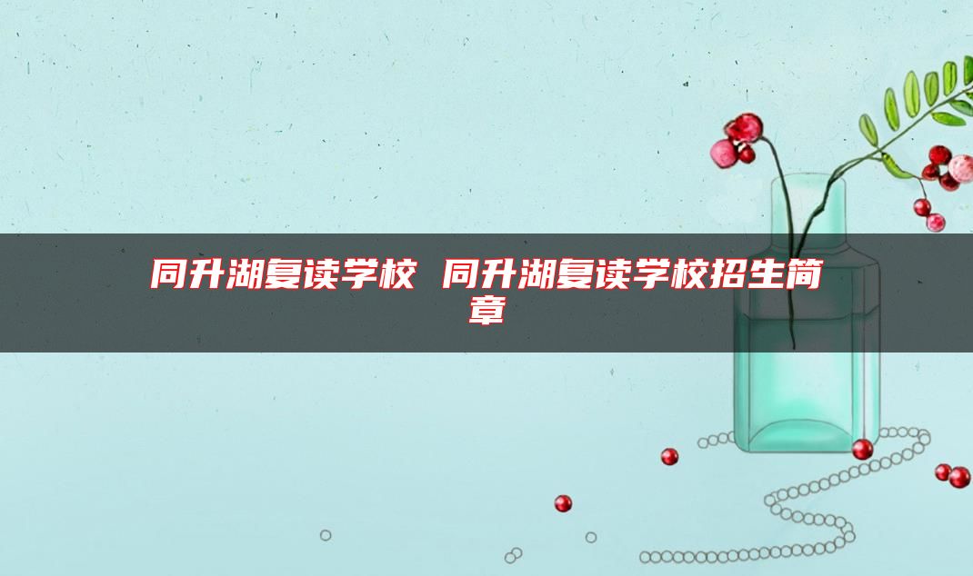 同升湖復(fù)讀學(xué)校 同升湖復(fù)讀學(xué)校招生簡章