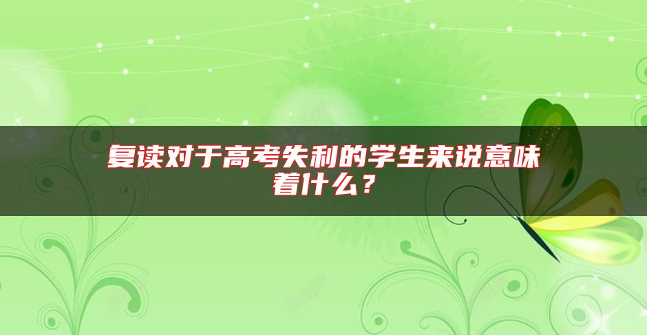 復(fù)讀對于高考失利的學(xué)生來說意味著什么？