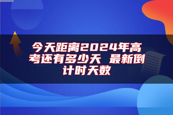 今天距離2024年高考還有多少天 最新倒計(jì)時(shí)天數(shù)