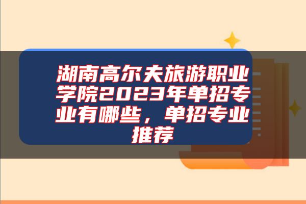 湖南高爾夫旅游職業(yè)學(xué)院2023年單招專業(yè)有哪些，單招專業(yè)推薦