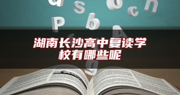 湖南長(zhǎng)沙高中復(fù)讀學(xué)校有哪些呢