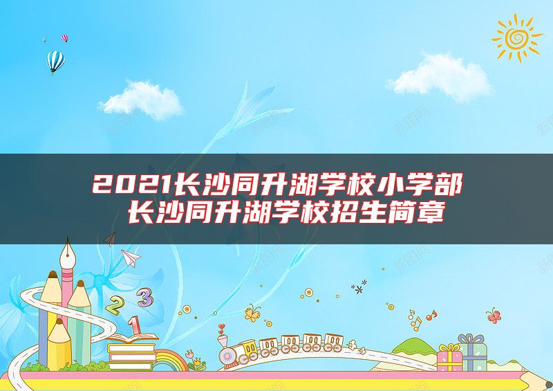2021長(zhǎng)沙同升湖學(xué)校小學(xué)部 長(zhǎng)沙同升湖學(xué)校招生簡(jiǎn)章