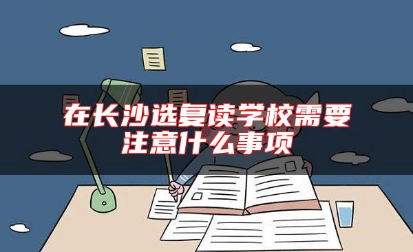 在長沙選復(fù)讀學(xué)校需要注意什么事項