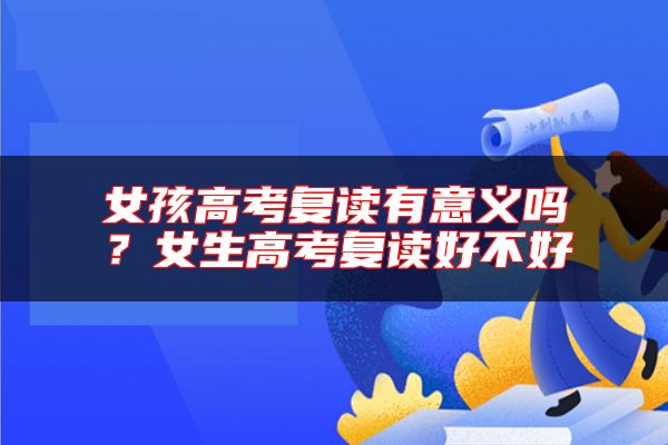 女孩高考復(fù)讀有意義嗎？女生高考復(fù)讀好不好