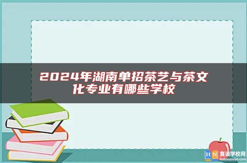 2024年湖南單招茶藝與茶文化專業(yè)有哪些學(xué)校