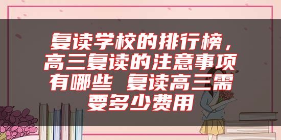 復(fù)讀學校的排行榜,高三復(fù)讀的注意事項有哪些 復(fù)讀高三需要多少費用