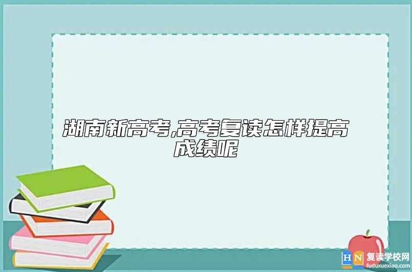 湖南新高考,高考復(fù)讀怎樣提高成績呢
