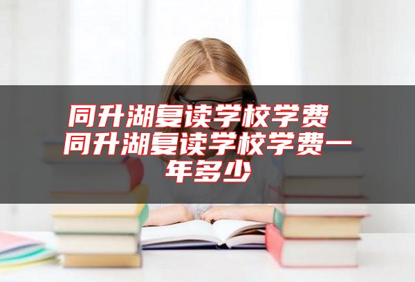 同升湖復讀學校學費 同升湖復讀學校學費一年多少