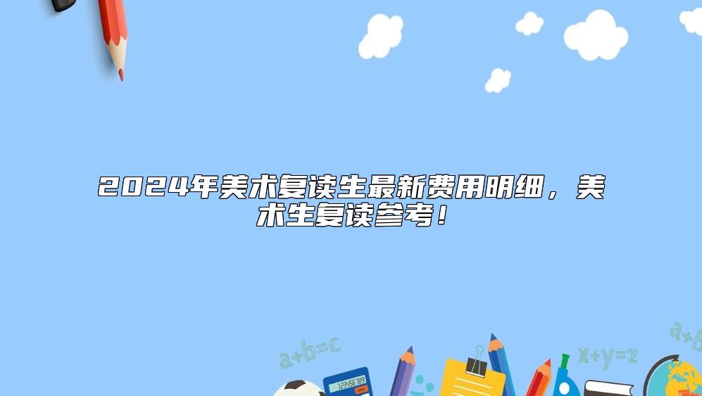 2024年美術(shù)復(fù)讀生最新費(fèi)用明細(xì)，美術(shù)生復(fù)讀參考！