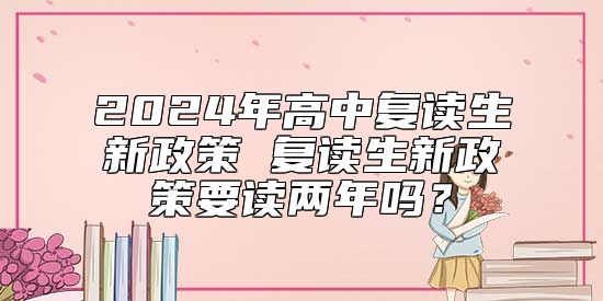 2024年高中復(fù)讀生新政策 復(fù)讀生新政策要讀兩年嗎？