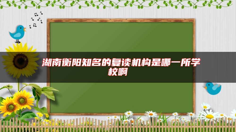 湖南衡陽(yáng)知名的復(fù)讀機(jī)構(gòu)是哪一所學(xué)校啊