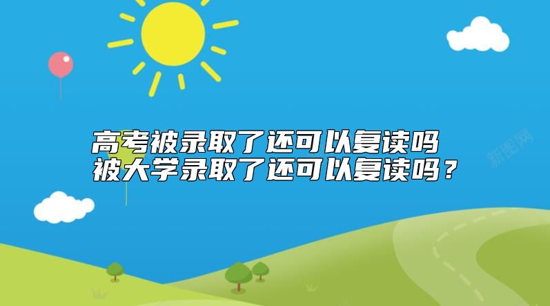 高考被錄取了還可以復(fù)讀嗎 被大學(xué)錄取了還可以復(fù)讀嗎？