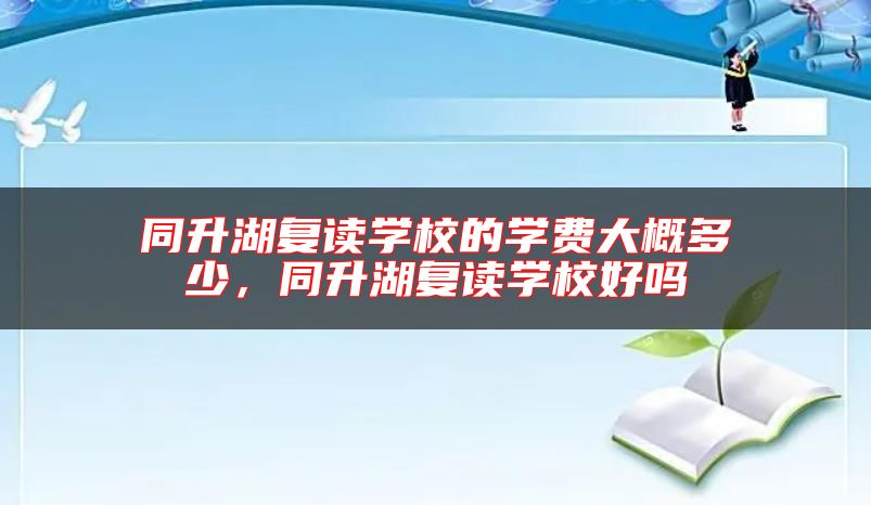 同升湖復(fù)讀學(xué)校的學(xué)費(fèi)大概多少，同升湖復(fù)讀學(xué)校好嗎