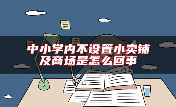 中小學(xué)內(nèi)不設(shè)置小賣(mài)鋪及商場(chǎng)是怎么回事