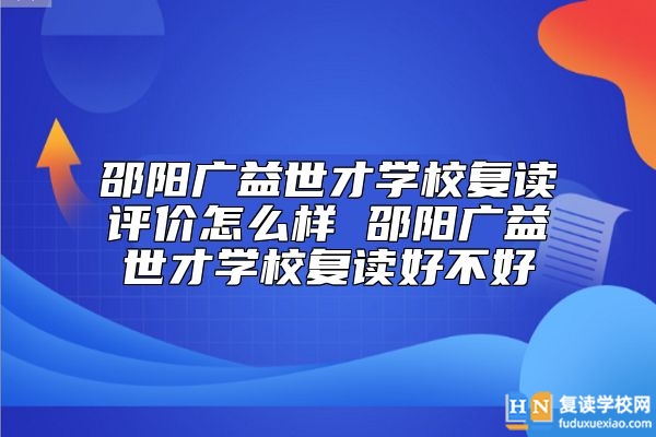 邵陽廣益世才學校復讀評價怎么樣 邵陽廣益世才學校復讀好不好
