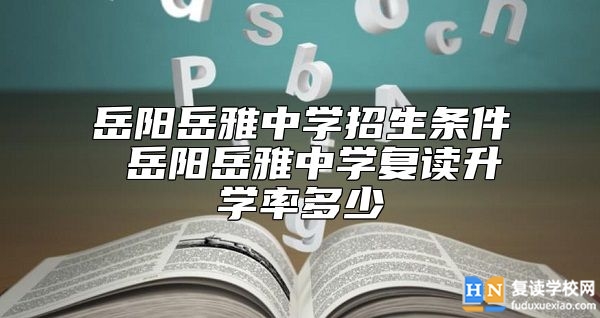 岳陽岳雅中學(xué)招生條件 岳陽岳雅中學(xué)復(fù)讀升學(xué)率多少