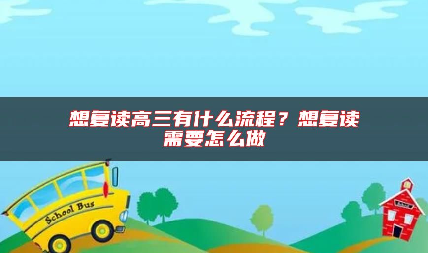 想復(fù)讀高三有什么流程？想復(fù)讀需要怎么做