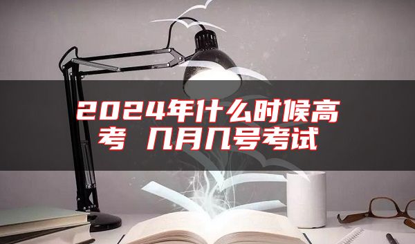 2024年什么時(shí)候高考 幾月幾號(hào)考試