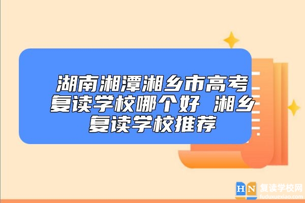 湖南湘潭湘鄉(xiāng)市高考復(fù)讀學(xué)校哪個好 湘鄉(xiāng)復(fù)讀學(xué)校推薦