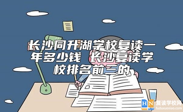長沙同升湖學(xué)校復(fù)讀一年多少錢 長沙復(fù)讀學(xué)校排名前三的