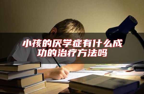 小孩的厭學癥有什么成功的治療方法嗎