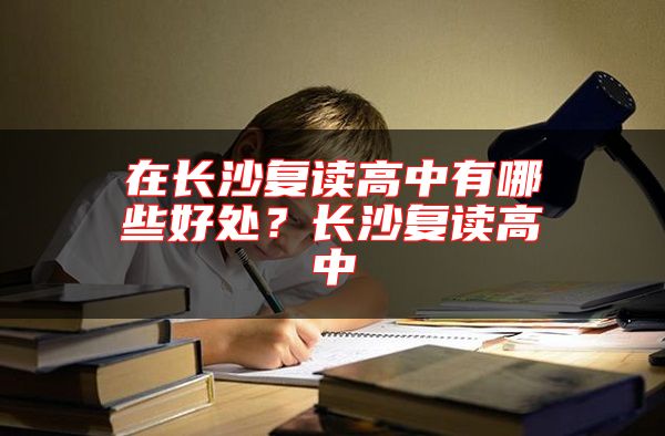 在長沙復(fù)讀高中有哪些好處？長沙復(fù)讀高中