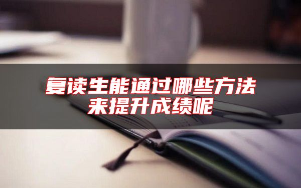 復(fù)讀生能通過(guò)哪些方法來(lái)提升成績(jī)呢