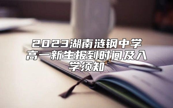 2023湖南漣鋼中學(xué)高一新生報到時間及入學(xué)須知
