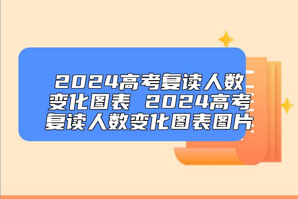 2024高考復(fù)讀人數(shù)變化圖表 2024高考復(fù)讀人數(shù)變化圖表圖片