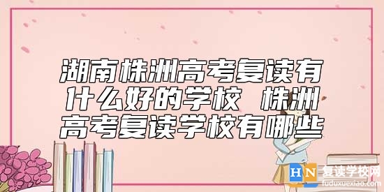 湖南株洲高考復(fù)讀有什么好的學(xué)校 株洲高考復(fù)讀學(xué)校有哪些