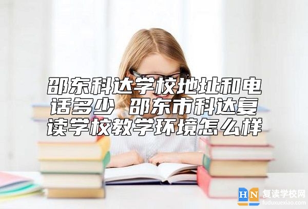 邵東科達(dá)學(xué)校地址和電話多少 邵東市科達(dá)復(fù)讀學(xué)校教學(xué)環(huán)境怎么樣